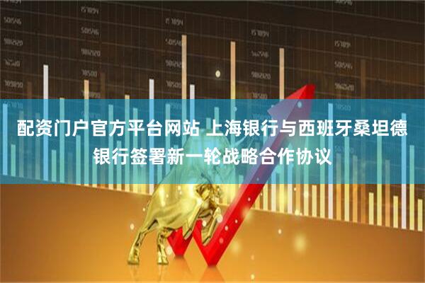 配资门户官方平台网站 上海银行与西班牙桑坦德银行签署新一轮战略合作协议