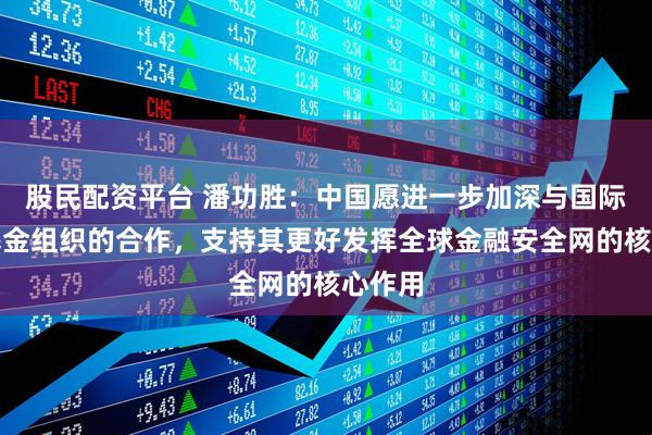 股民配资平台 潘功胜：中国愿进一步加深与国际货币基金组织的合作，支持其更好发挥全球金融安全网的核心作用