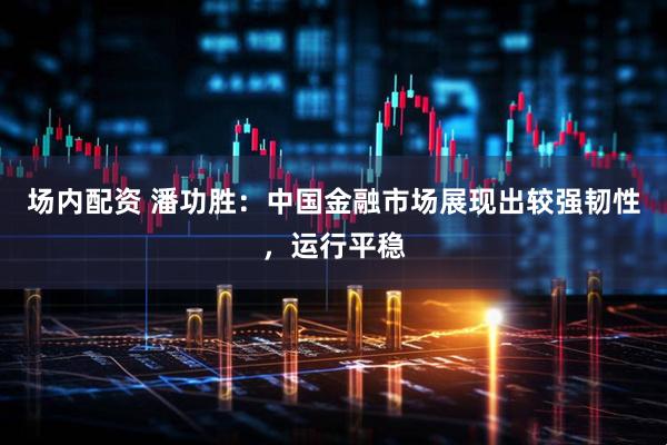 场内配资 潘功胜：中国金融市场展现出较强韧性，运行平稳