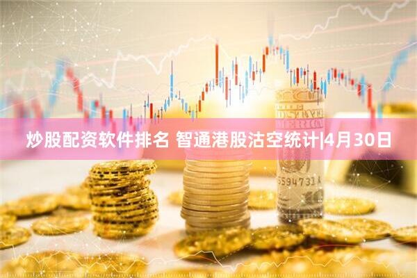 炒股配资软件排名 智通港股沽空统计|4月30日