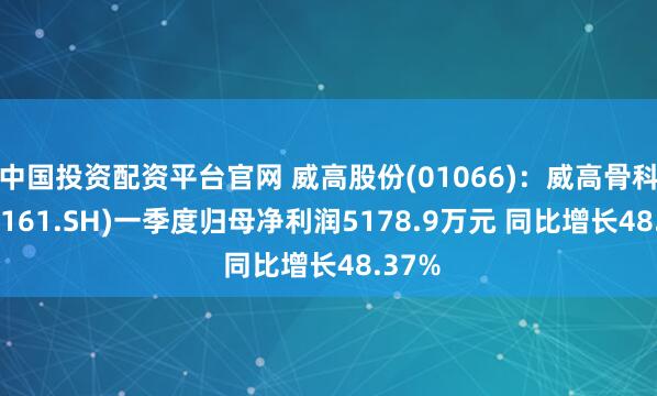 中国投资配资平台官网 威高股份(01066)：威高骨科(688161.SH)一季度归母净利润5178.9万元 同比增长48.37%