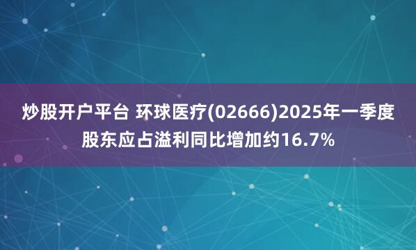 炒股开户平台 环球医疗(02666)2025年一季度股东应占溢利同比增加约16.7%