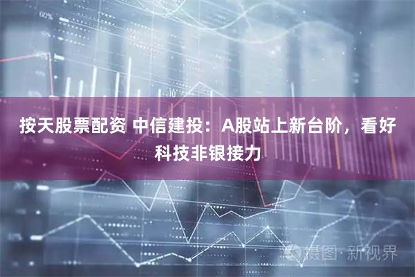 按天股票配资 中信建投：A股站上新台阶，看好科技非银接力