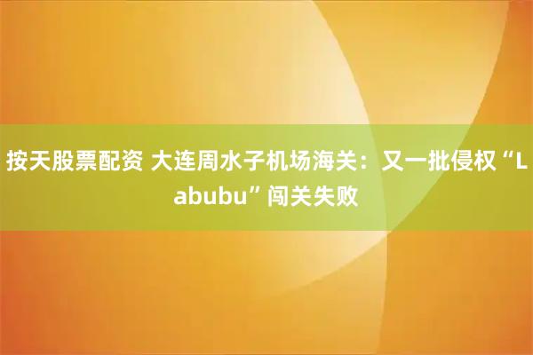 按天股票配资 大连周水子机场海关：又一批侵权“Labubu”闯关失败
