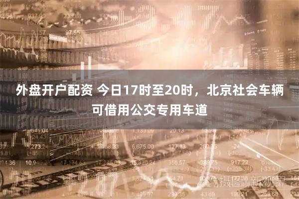 外盘开户配资 今日17时至20时，北京社会车辆可借用公交专用车道