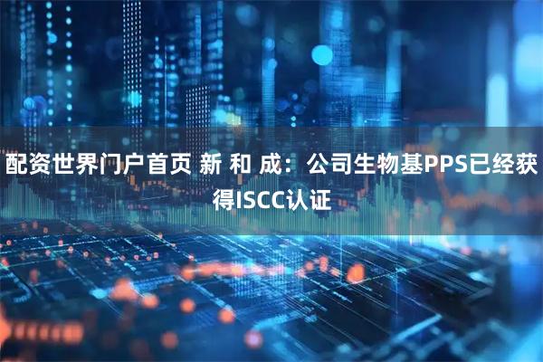 配资世界门户首页 新 和 成：公司生物基PPS已经获得ISCC认证