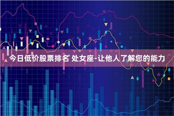 今日低价股票排名 处女座-让他人了解您的能力