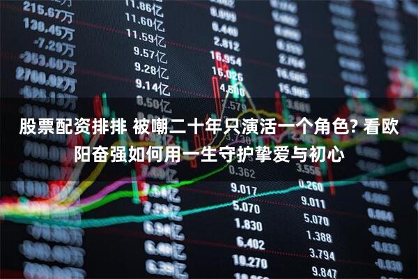 股票配资排排 被嘲二十年只演活一个角色? 看欧阳奋强如何用一生守护挚爱与初心