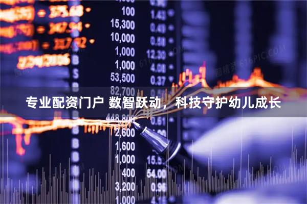 专业配资门户 数智跃动，科技守护幼儿成长