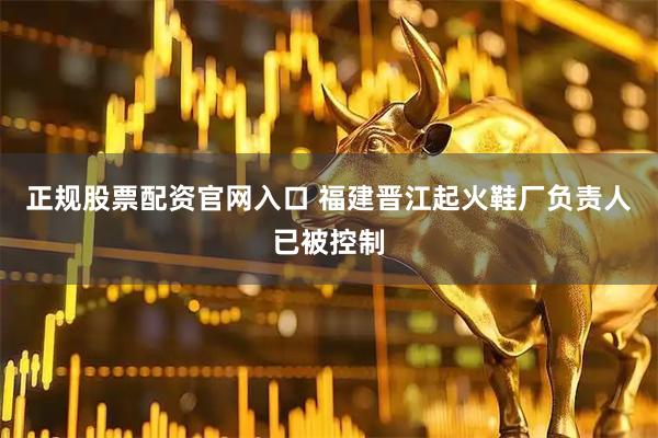 正规股票配资官网入口 福建晋江起火鞋厂负责人已被控制