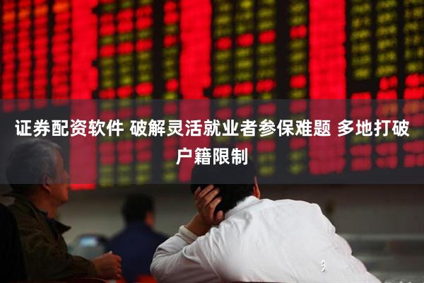 证券配资软件 破解灵活就业者参保难题 多地打破户籍限制