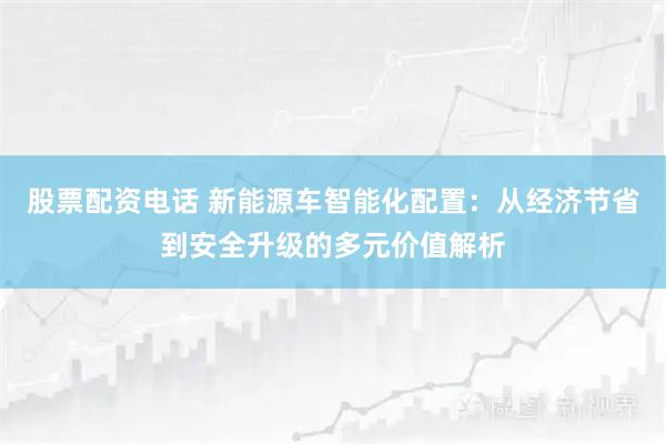 股票配资电话 新能源车智能化配置：从经济节省到安全升级的多元价值解析
