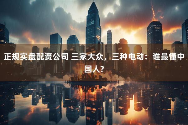 正规实盘配资公司 三家大众，三种电动：谁最懂中国人?