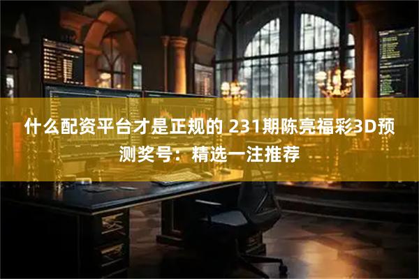 什么配资平台才是正规的 231期陈亮福彩3D预测奖号：精选一注推荐