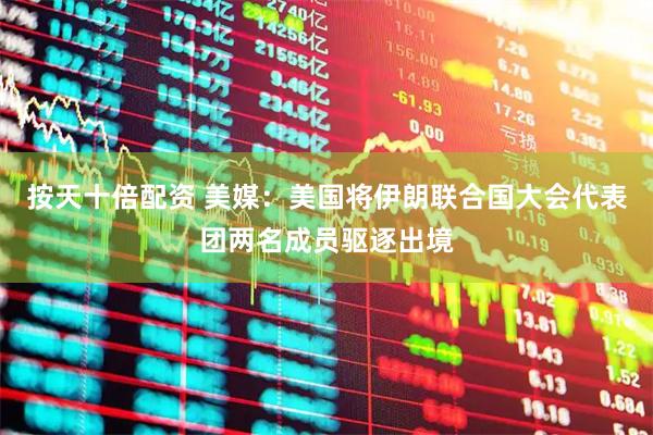 按天十倍配资 美媒：美国将伊朗联合国大会代表团两名成员驱逐出境